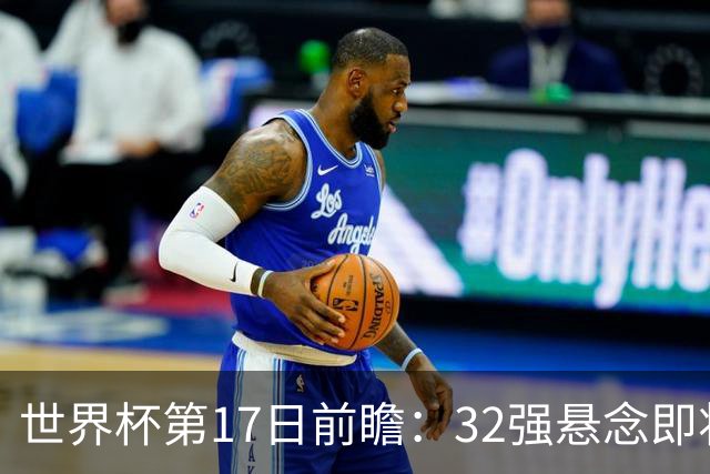 世界杯第17日前瞻：32强悬念即将全部揭晓 39岁超巨争创神迹
