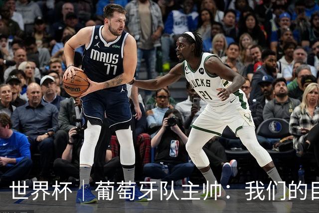 世界杯｜葡萄牙队主帅：我们的目标是打满八场比赛
