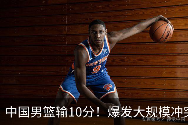中国男篮输10分！爆发大规模冲突，3人罚出场，1人摔重伤