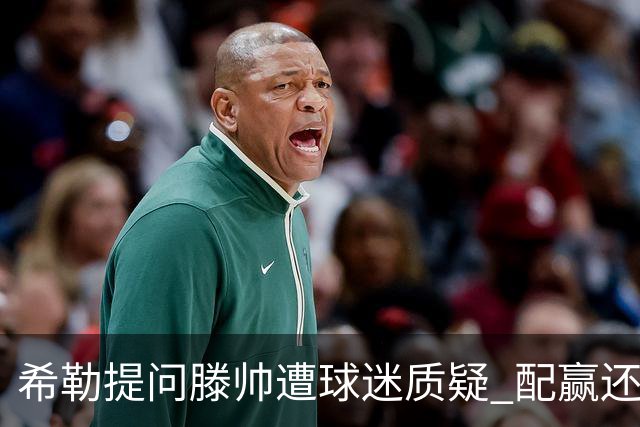 希勒提问滕帅遭球迷质疑 配赢还是踢得差说得不对
