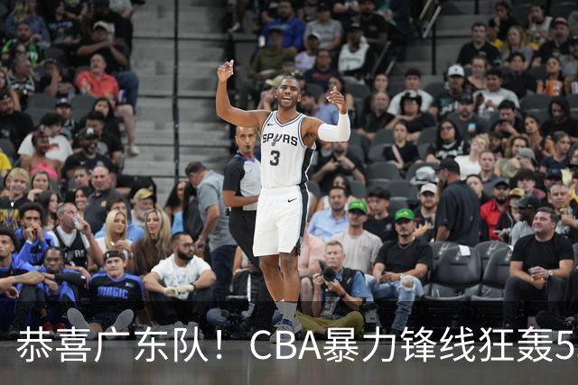 恭喜广东队！CBA暴力锋线狂轰53分，或被朱芳雨重金挖走？